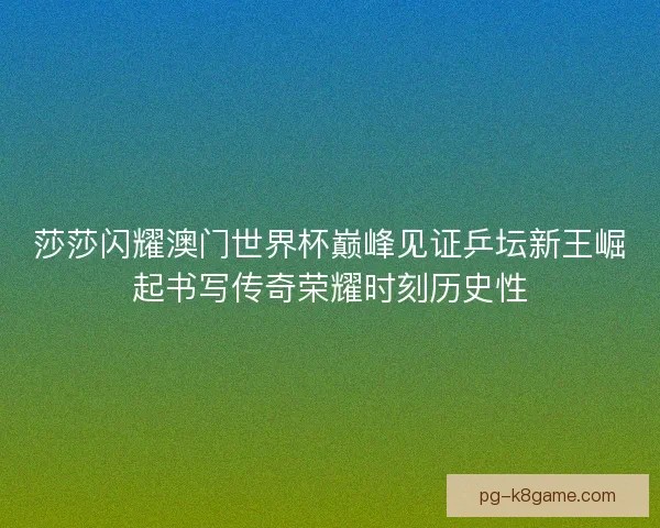 莎莎闪耀澳门世界杯巅峰见证乒坛新王崛起书写传奇荣耀时刻历史性 莎莎闪耀澳门世界杯巅峰见证乒坛新王崛起书写传奇荣耀时刻历史性
