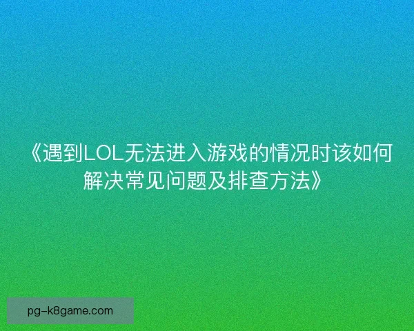 《遇到LOL无法进入游戏的情况时该如何解决常见问题及排查方法》