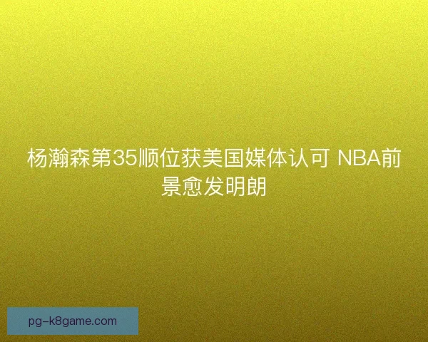 杨瀚森第35顺位获美国媒体认可 NBA前景愈发明朗 杨瀚森第35顺位获美国媒体认可 NBA前景愈发明朗