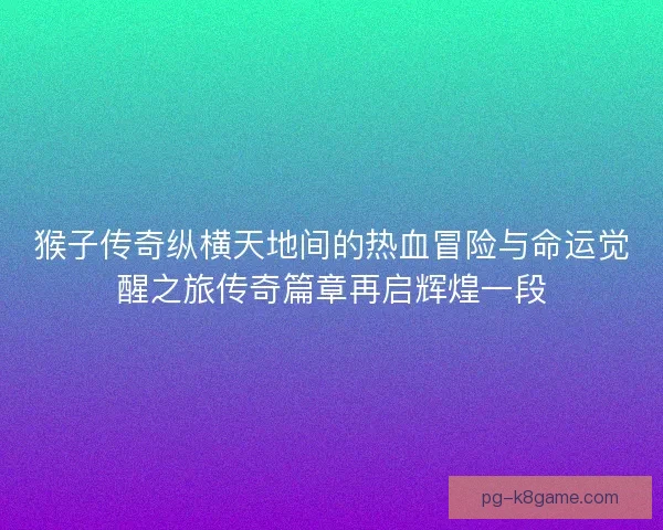 猴子传奇纵横天地间的热血冒险与命运觉醒之旅传奇篇章再启辉煌一段 猴子传奇纵横天地间的热血冒险与命运觉醒之旅传奇篇章再启辉煌一段