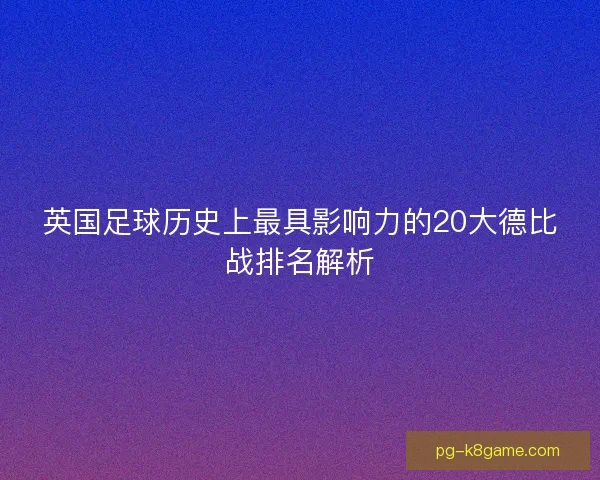 英国足球历史上最具影响力的20大德比战排名解析