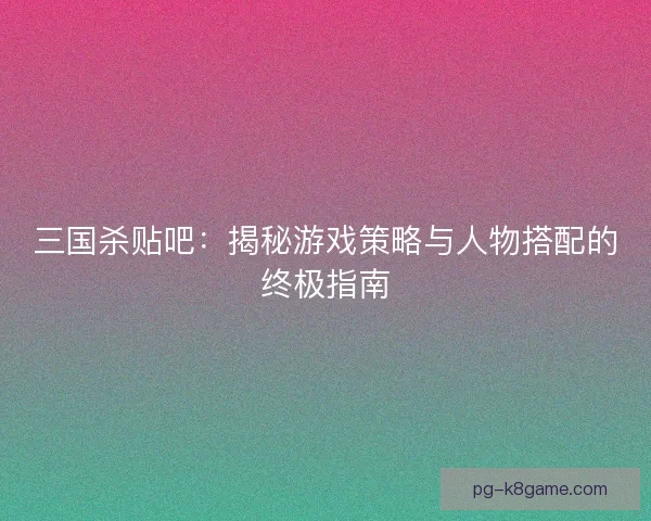 三国杀贴吧：揭秘游戏策略与人物搭配的终极指南