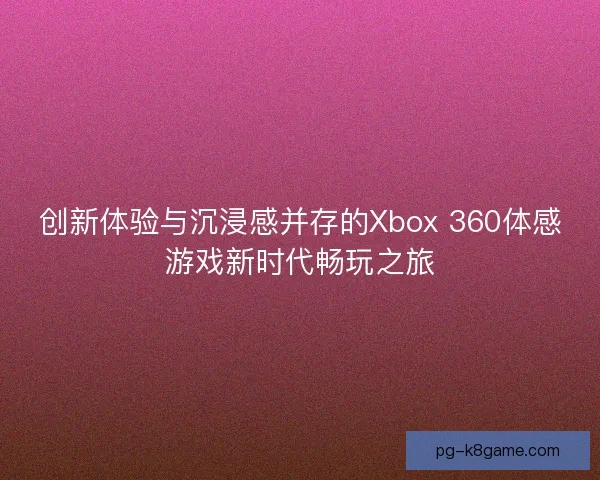 创新体验与沉浸感并存的Xbox 360体感游戏新时代畅玩之旅