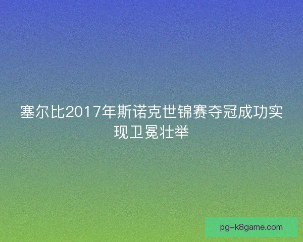 塞尔比2017年斯诺克世锦赛夺冠成功实现卫冕壮举