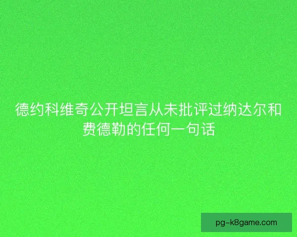 德约科维奇公开坦言从未批评过纳达尔和费德勒的任何一句话