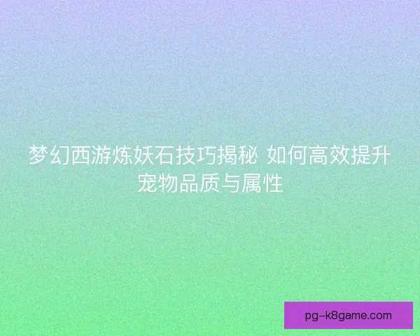 梦幻西游炼妖石技巧揭秘 如何高效提升宠物品质与属性