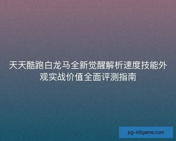 天天酷跑白龙马全新觉醒解析速度技能外观实战价值全面评测指南