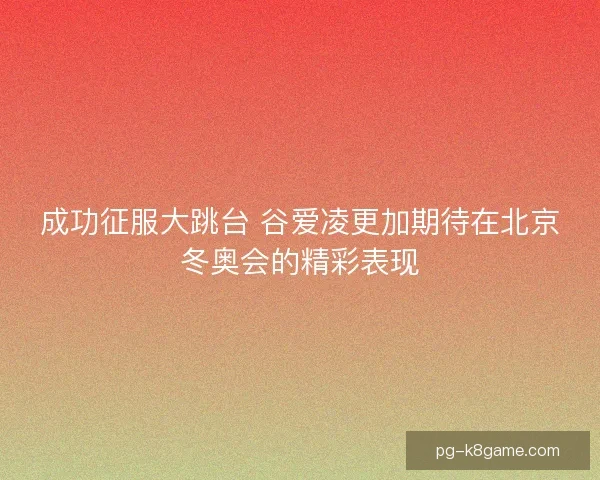 成功征服大跳台 谷爱凌更加期待在北京冬奥会的精彩表现