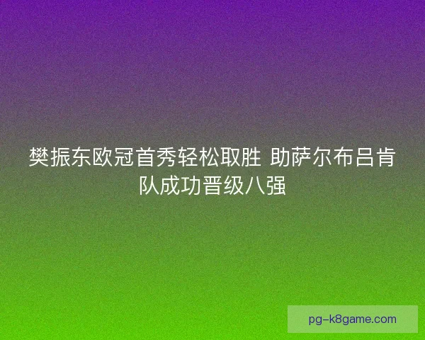樊振东欧冠首秀轻松取胜 助萨尔布吕肯队成功晋级八强