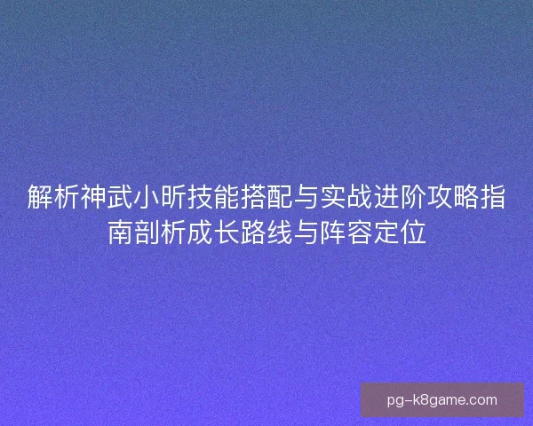 解析神武小昕技能搭配与实战进阶攻略指南剖析成长路线与阵容定位