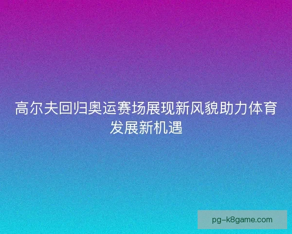 高尔夫回归奥运赛场展现新风貌助力体育发展新机遇
