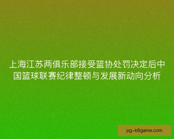 上海江苏两俱乐部接受篮协处罚决定后中国篮球联赛纪律整顿与发展新动向分析 上海江苏两俱乐部接受篮协处罚决定后中国篮球联赛纪律整顿与发展新动向分析