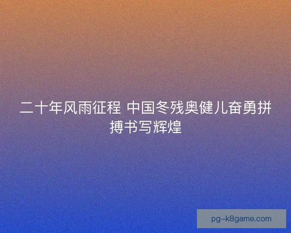 二十年风雨征程 中国冬残奥健儿奋勇拼搏书写辉煌