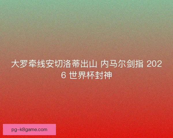 大罗牵线安切洛蒂出山 内马尔剑指 2026 世界杯封神