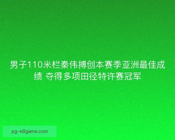 男子110米栏秦伟搏创本赛季亚洲最佳成绩 夺得多项田径特许赛冠军 男子110米栏秦伟搏创本赛季亚洲最佳成绩 夺得多项田径特许赛冠军
