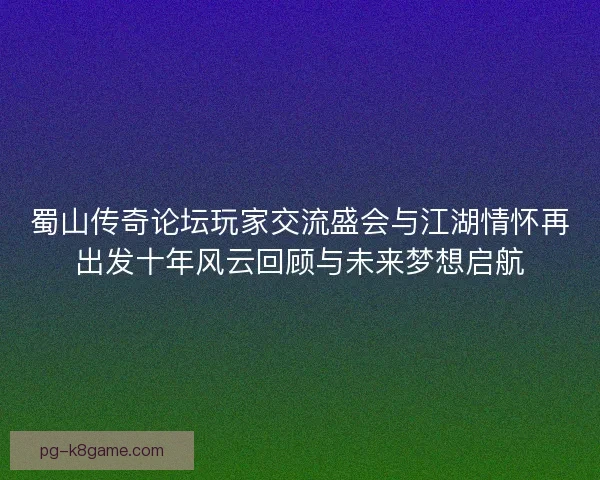蜀山传奇论坛玩家交流盛会与江湖情怀再出发十年风云回顾与未来梦想启航