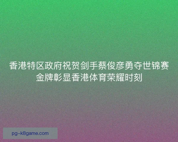 香港特区政府祝贺剑手蔡俊彦勇夺世锦赛金牌彰显香港体育荣耀时刻 香港特区政府祝贺剑手蔡俊彦勇夺世锦赛金牌彰显香港体育荣耀时刻