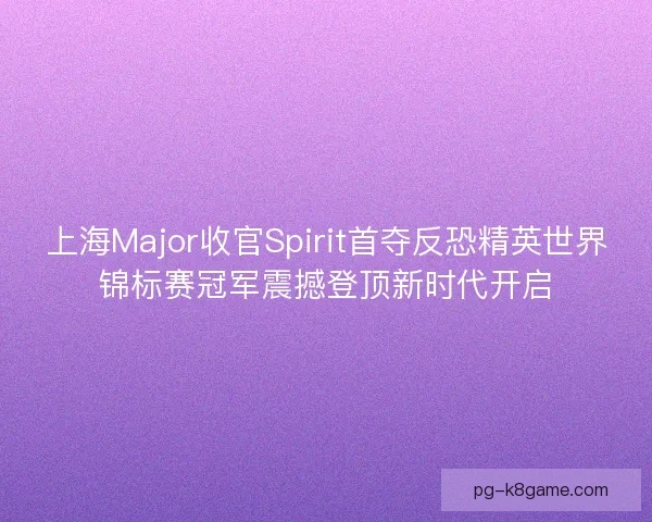上海Major收官Spirit首夺反恐精英世界锦标赛冠军震撼登顶新时代开启 上海Major收官Spirit首夺反恐精英世界锦标赛冠军震撼登顶新时代开启