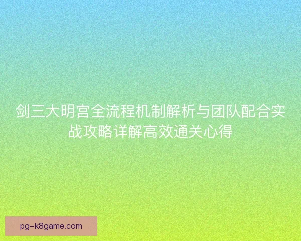 剑三大明宫全流程机制解析与团队配合实战攻略详解高效通关心得