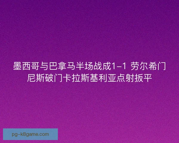 墨西哥与巴拿马半场战成1-1 劳尔希门尼斯破门卡拉斯基利亚点射扳平