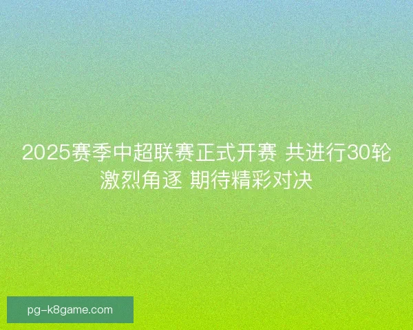 2025赛季中超联赛正式开赛 共进行30轮激烈角逐 期待精彩对决 2025赛季中超联赛正式开赛 共进行30轮激烈角逐 期待精彩对决