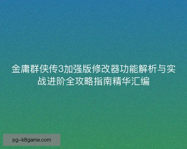 金庸群侠传3加强版修改器功能解析与实战进阶全攻略指南精华汇编