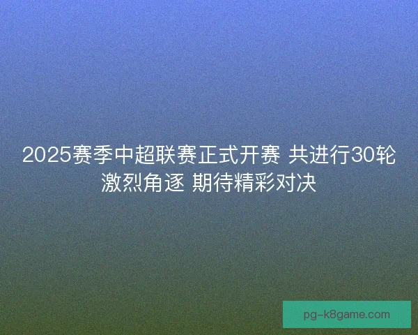 2025赛季中超联赛正式开赛 共进行30轮激烈角逐 期待精彩对决