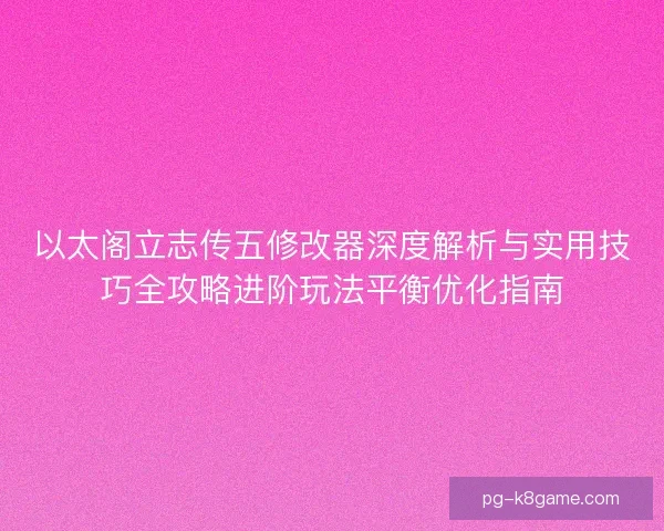 以太阁立志传五修改器深度解析与实用技巧全攻略进阶玩法平衡优化指南