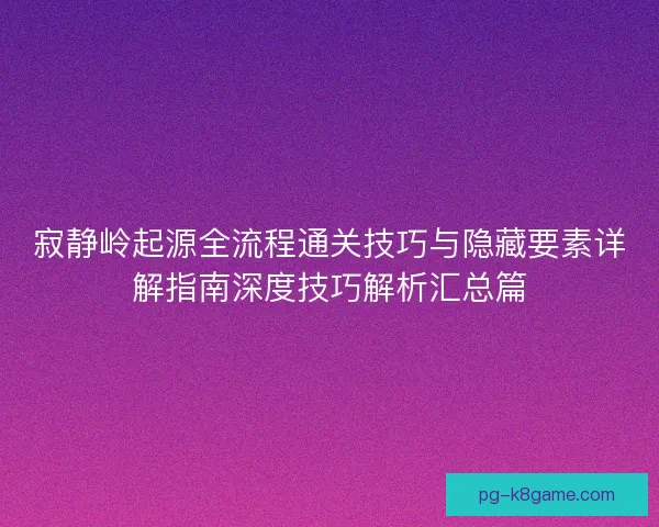 寂静岭起源全流程通关技巧与隐藏要素详解指南深度技巧解析汇总篇