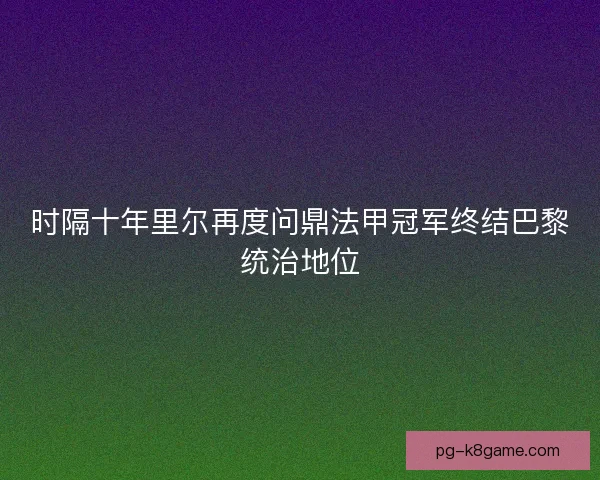 时隔十年里尔再度问鼎法甲冠军终结巴黎统治地位