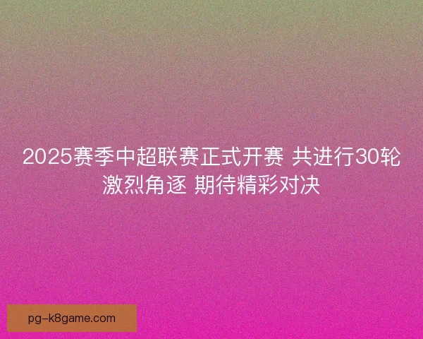 2025赛季中超联赛正式开赛 共进行30轮激烈角逐 期待精彩对决