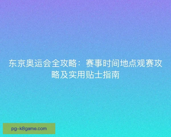 东京奥运会全攻略：赛事时间地点观赛攻略及实用贴士指南